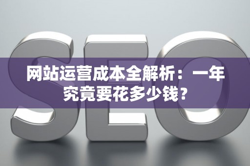 网站运营成本全解析：一年究竟要花多少钱？