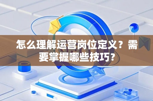 怎么理解运营岗位定义？需要掌握哪些技巧？